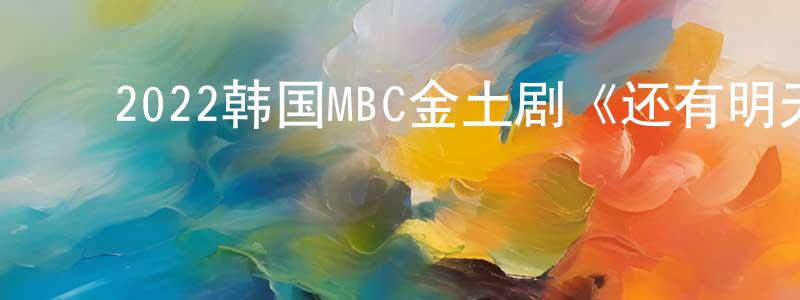 ﻿常俊霞发布﻿2022韩国MBC金土剧《还有明天》第16集[韩语中字]迅雷下载_电影天堂